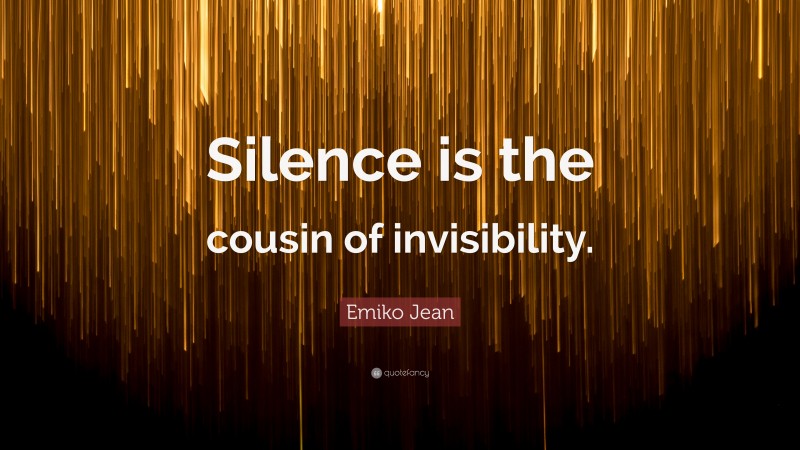 Emiko Jean Quote: “Silence is the cousin of invisibility.”