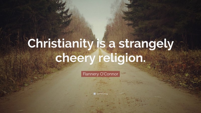 Flannery O'Connor Quote: “Christianity is a strangely cheery religion.”