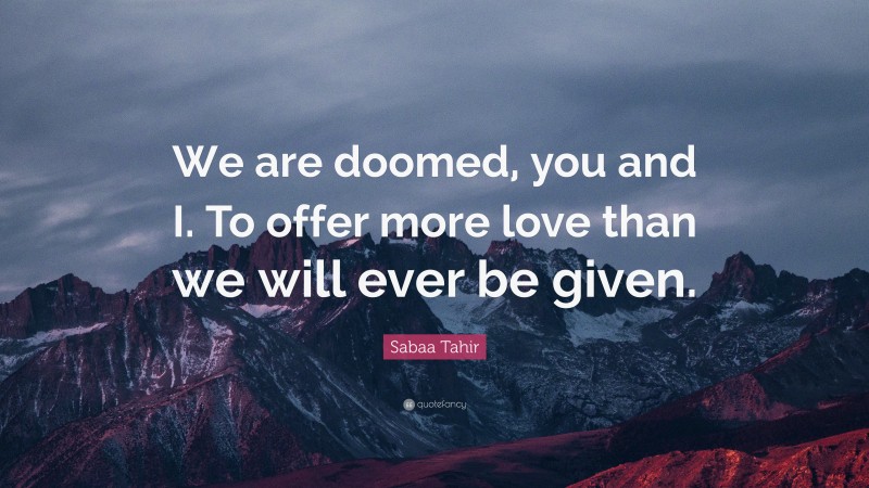 Sabaa Tahir Quote: “We are doomed, you and I. To offer more love than we will ever be given.”