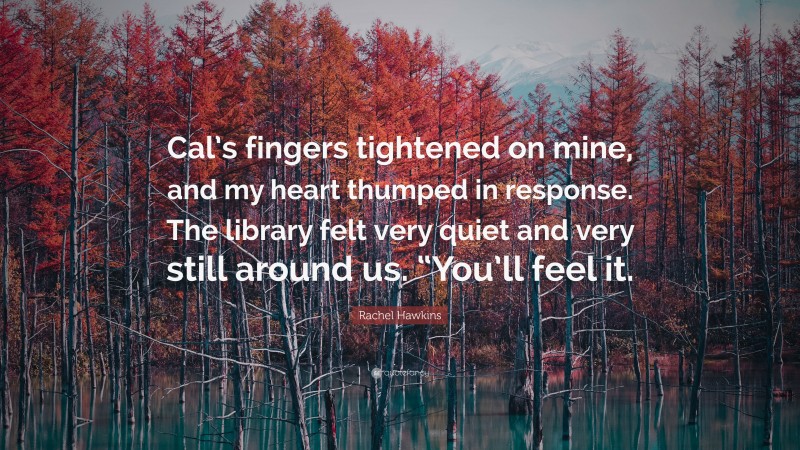 Rachel Hawkins Quote: “Cal’s fingers tightened on mine, and my heart thumped in response. The library felt very quiet and very still around us. “You’ll feel it.”