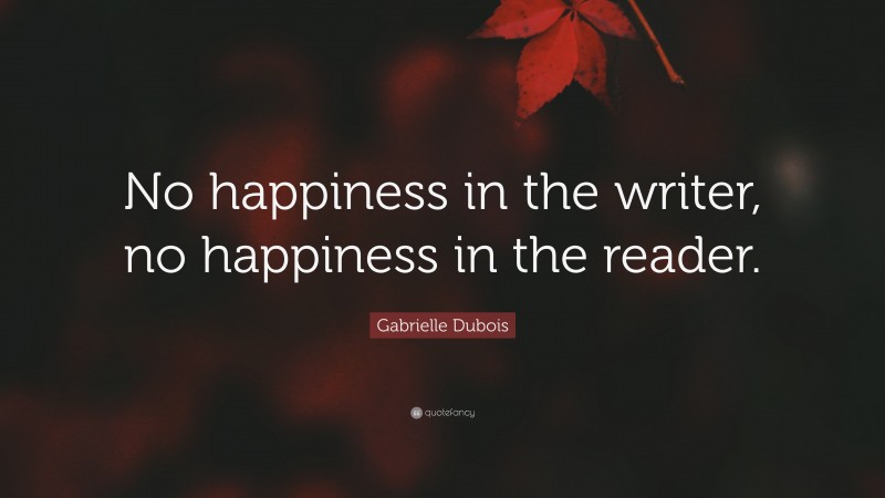 Gabrielle Dubois Quote: “No happiness in the writer, no happiness in the reader.”