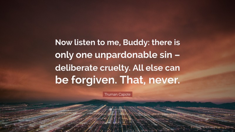 Truman Capote Quote: “Now listen to me, Buddy: there is only one unpardonable sin – deliberate cruelty. All else can be forgiven. That, never.”