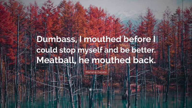 Mariana Zapata Quote: “Dumbass, I mouthed before I could stop myself and be better. Meatball, he mouthed back.”
