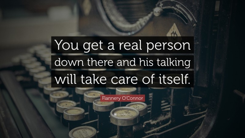 Flannery O'Connor Quote: “You get a real person down there and his talking will take care of itself.”