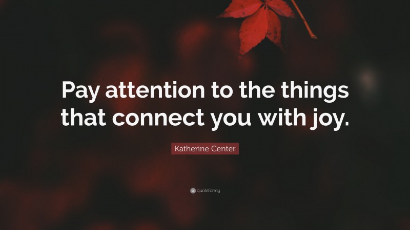 Katherine Center Quote: “Pay attention to the things that connect you with joy.”