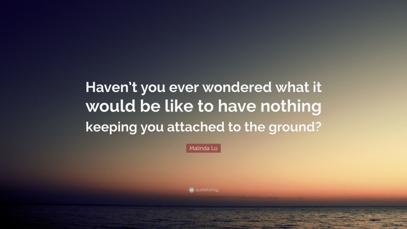 Malinda Lo Quote: “Haven’t you ever wondered what it would be like to have nothing keeping you attached to the ground?”