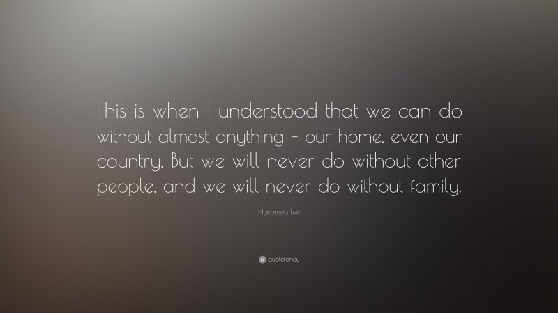 Hyeonseo Lee Quote: “This is when I understood that we can do without almost anything – our home, even our country. But we will never do without other people, and we will never do without family.”