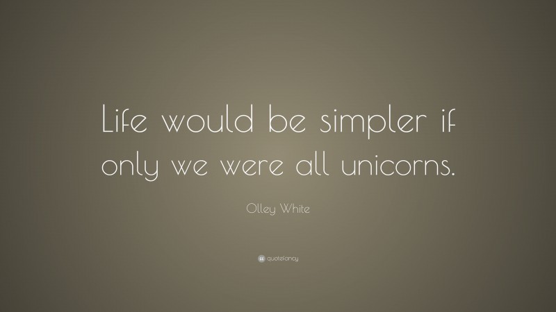 Olley White Quote: “Life would be simpler if only we were all unicorns.”