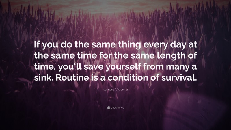 Flannery O'Connor Quote: “If you do the same thing every day at the same time for the same length of time, you’ll save yourself from many a sink. Routine is a condition of survival.”