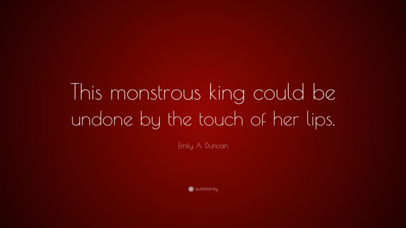 Emily A. Duncan Quote: “This monstrous king could be undone by the touch of her lips.”