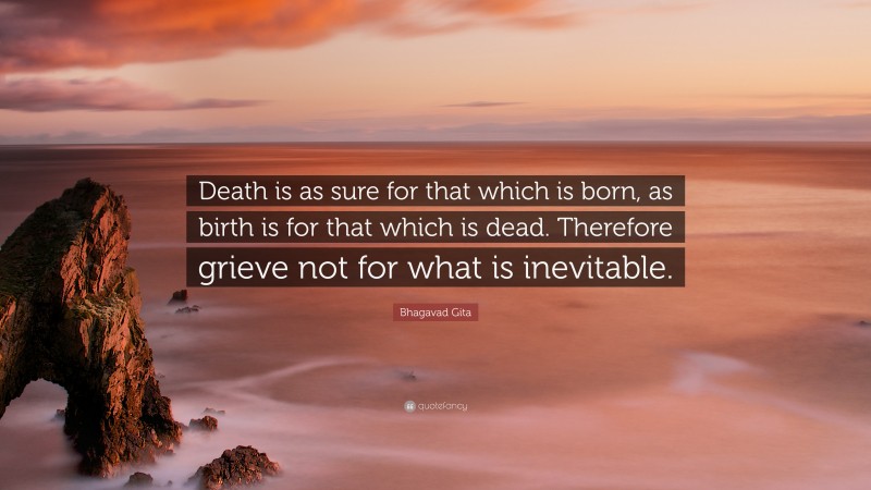 Bhagavad Gita Quote: “Death is as sure for that which is born, as birth is for that which is dead. Therefore grieve not for what is inevitable.”