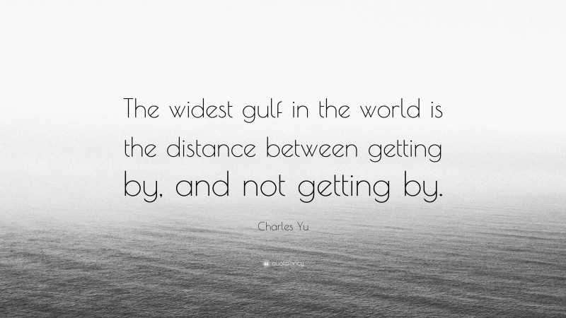 Charles Yu Quote: “The widest gulf in the world is the distance between getting by, and not getting by.”