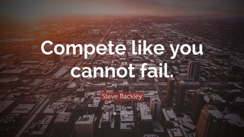 Steve Backley Quote: “Compete like you cannot fail.”