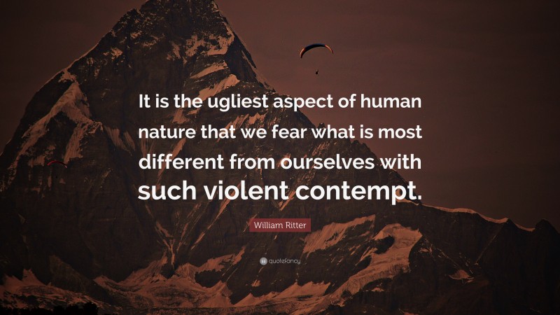 William Ritter Quote: “It is the ugliest aspect of human nature that we fear what is most different from ourselves with such violent contempt.”