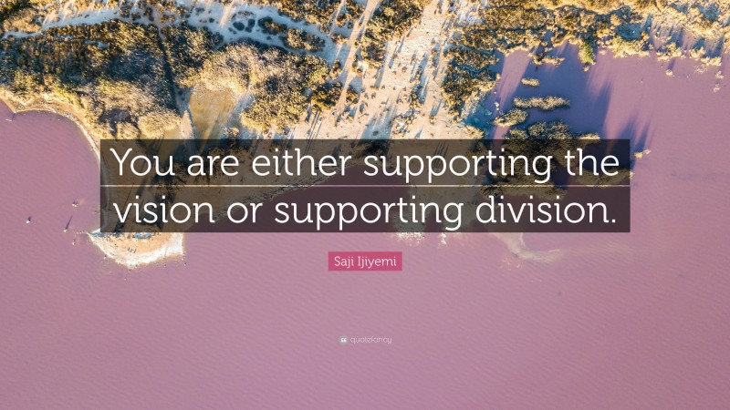 Saji Ijiyemi Quote: “You are either supporting the vision or supporting division.”