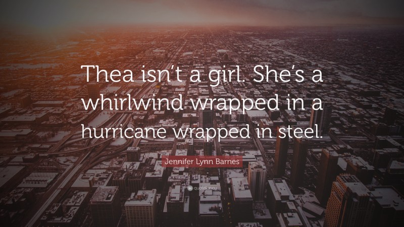 Jennifer Lynn Barnes Quote: “Thea isn’t a girl. She’s a whirlwind wrapped in a hurricane wrapped in steel.”