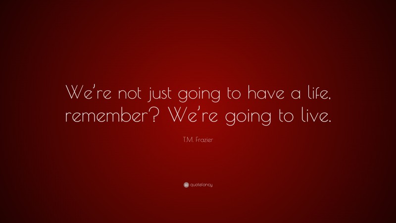 T.M. Frazier Quote: “We’re not just going to have a life, remember? We’re going to live.”