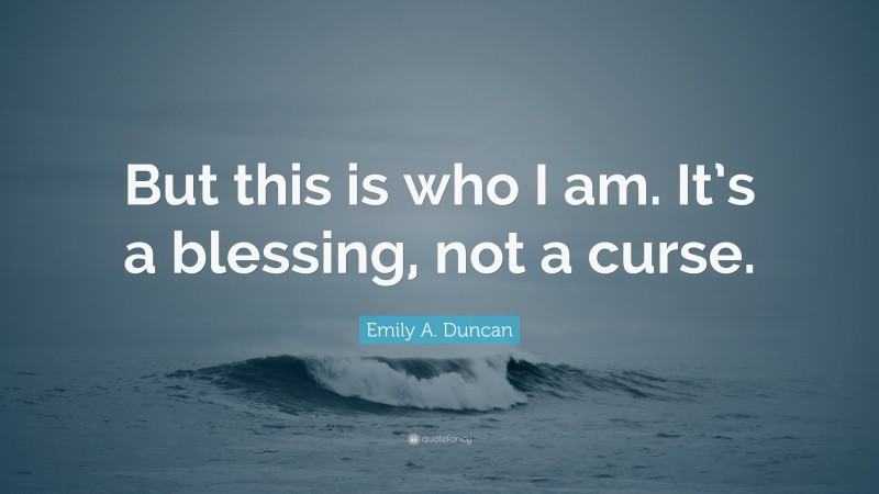 Emily A. Duncan Quote: “But this is who I am. It’s a blessing, not a curse.”