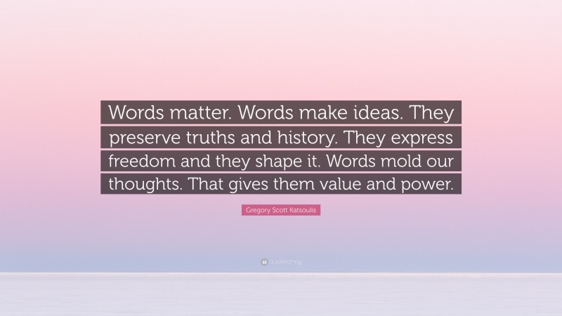 Gregory Scott Katsoulis Quote: “Words matter. Words make ideas. They preserve truths and history. They express freedom and they shape it. Words mold our thoughts. That gives them value and power.”