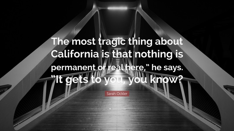 Sarah Ockler Quote: “The most tragic thing about California is that nothing is permanent or real here,” he says. “It gets to you, you know?”