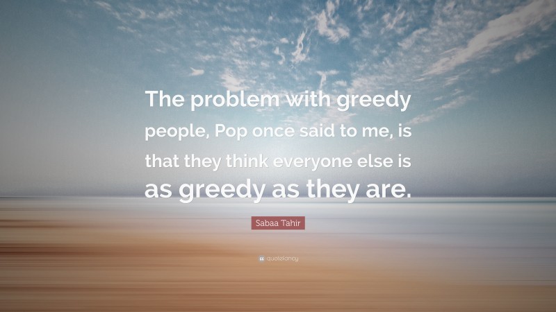 Sabaa Tahir Quote: “The problem with greedy people, Pop once said to me, is that they think everyone else is as greedy as they are.”