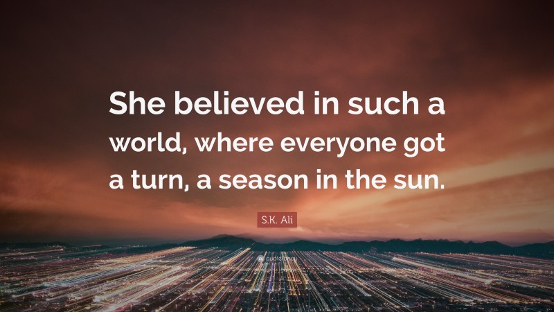 S.K. Ali Quote: “She believed in such a world, where everyone got a turn, a season in the sun.”