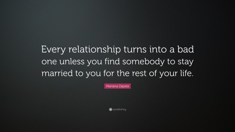 Mariana Zapata Quote: “Every relationship turns into a bad one unless you find somebody to stay married to you for the rest of your life.”
