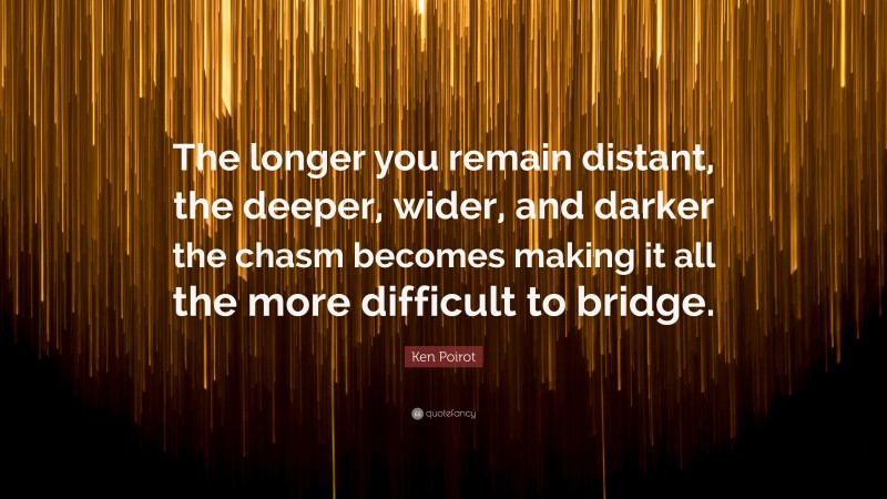 Ken Poirot Quote: “The longer you remain distant, the deeper, wider, and darker the chasm becomes making it all the more difficult to bridge.”