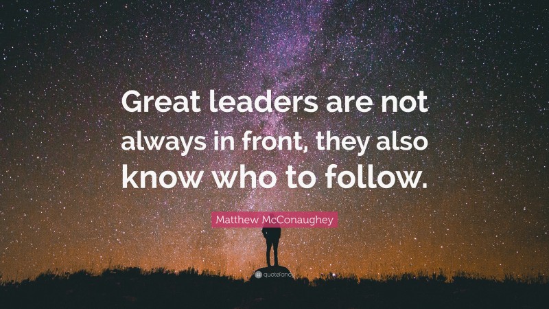 Matthew McConaughey Quote: “Great leaders are not always in front, they also know who to follow.”
