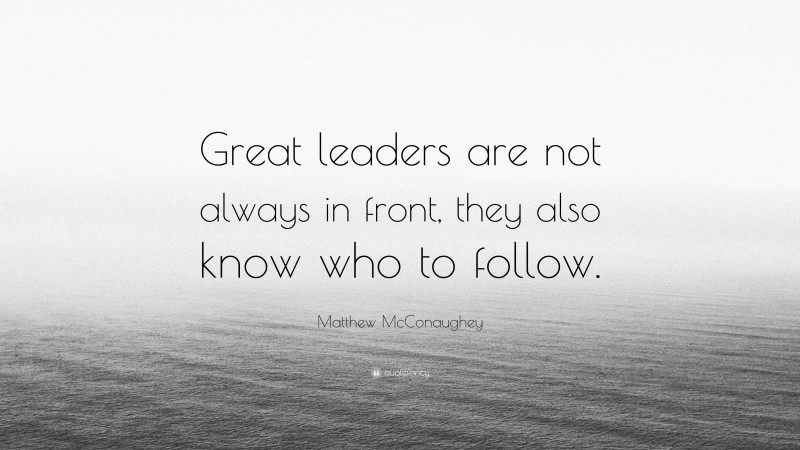 Matthew McConaughey Quote: “Great leaders are not always in front, they also know who to follow.”