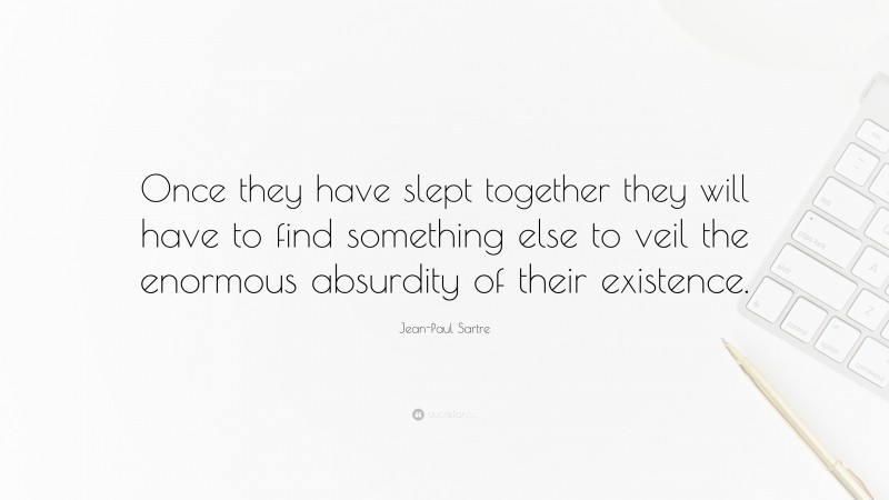 Jean-Paul Sartre Quote: “Once they have slept together they will have to find something else to veil the enormous absurdity of their existence.”