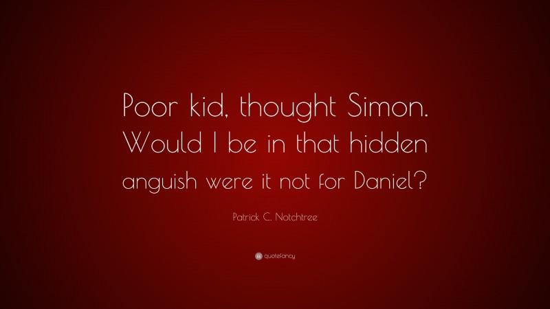 Patrick C. Notchtree Quote: “Poor kid, thought Simon. Would I be in that hidden anguish were it not for Daniel?”