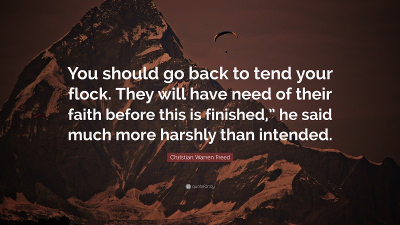 Christian Warren Freed Quote: “You should go back to tend your flock. They will have need of their faith before this is finished,” he said much more harshly than intended.”