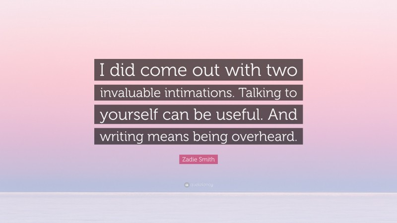 Zadie Smith Quote: “I did come out with two invaluable intimations. Talking to yourself can be useful. And writing means being overheard.”