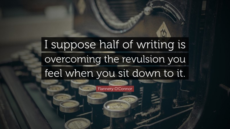 Flannery O'Connor Quote: “I suppose half of writing is overcoming the revulsion you feel when you sit down to it.”