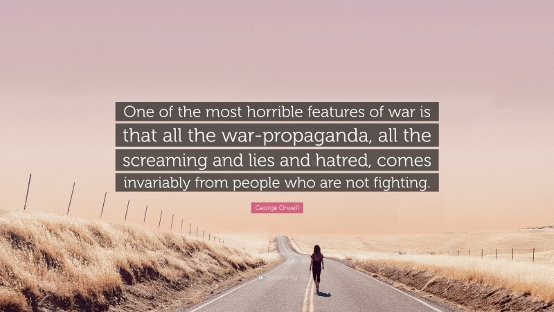 George Orwell Quote: “One of the most horrible features of war is that all the war-propaganda, all the screaming and lies and hatred, comes invariably from people who are not fighting.”