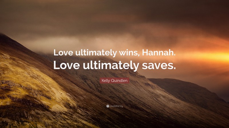 Kelly Quindlen Quote: “Love ultimately wins, Hannah. Love ultimately saves.”
