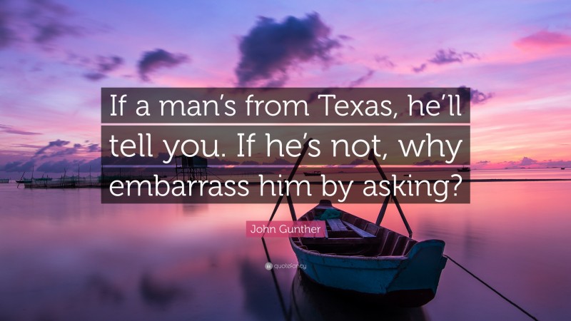 John Gunther Quote: “If a man’s from Texas, he’ll tell you. If he’s not, why embarrass him by asking?”