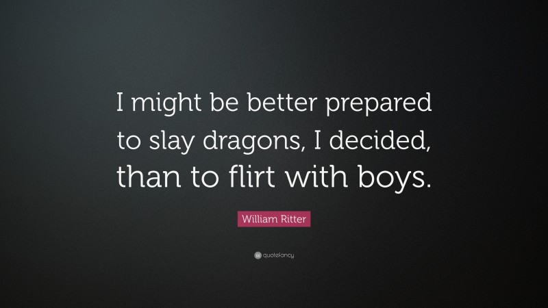 William Ritter Quote: “I might be better prepared to slay dragons, I decided, than to flirt with boys.”
