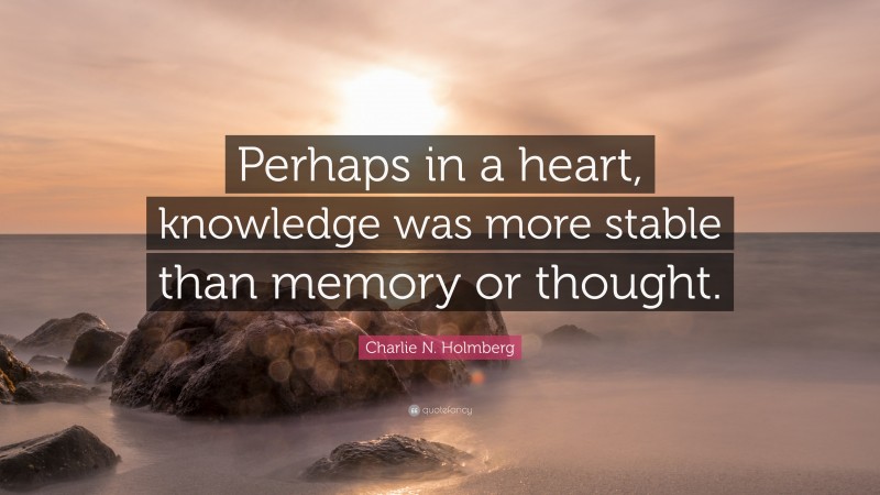 Charlie N. Holmberg Quote: “Perhaps in a heart, knowledge was more stable than memory or thought.”