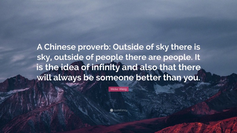 Weike Wang Quote: “A Chinese proverb: Outside of sky there is sky, outside of people there are people. It is the idea of infinity and also that there will always be someone better than you.”