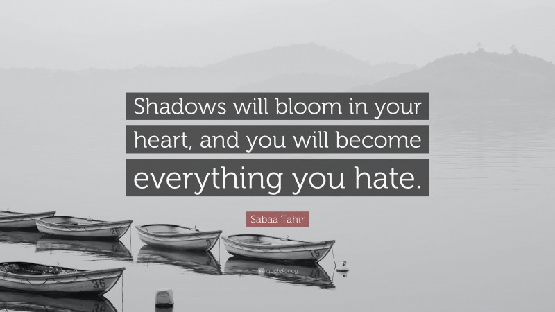 Sabaa Tahir Quote: “Shadows will bloom in your heart, and you will become everything you hate.”