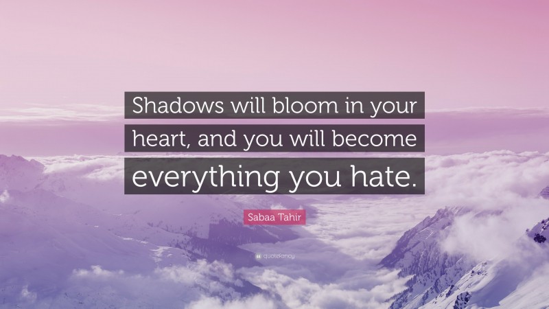 Sabaa Tahir Quote: “Shadows will bloom in your heart, and you will become everything you hate.”