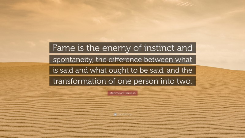 Mahmoud Darwish Quote: “Fame is the enemy of instinct and spontaneity, the difference between what is said and what ought to be said, and the transformation of one person into two.”