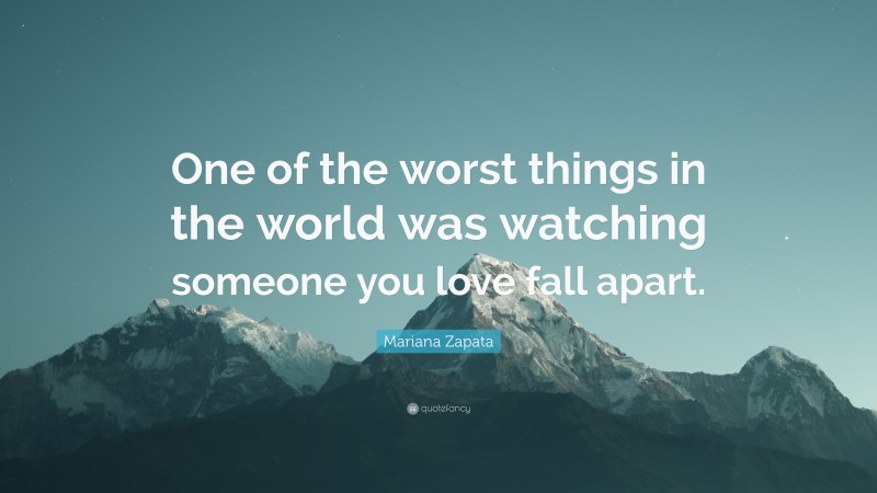 Mariana Zapata Quote: “One of the worst things in the world was watching someone you love fall apart.”