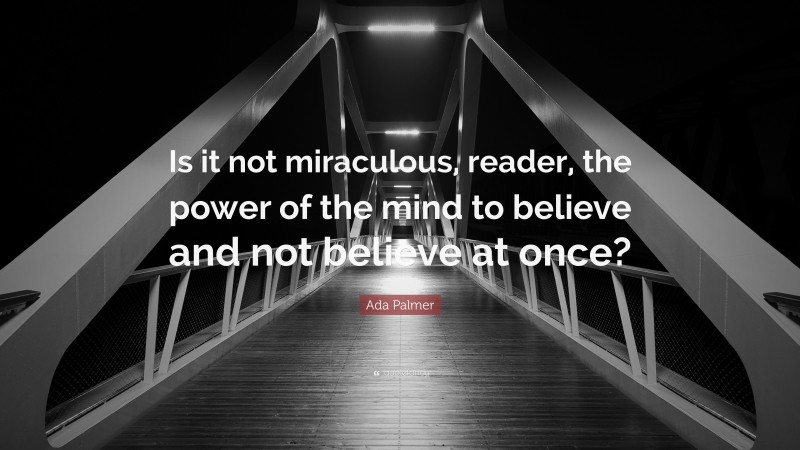 Ada Palmer Quote: “Is it not miraculous, reader, the power of the mind to believe and not believe at once?”