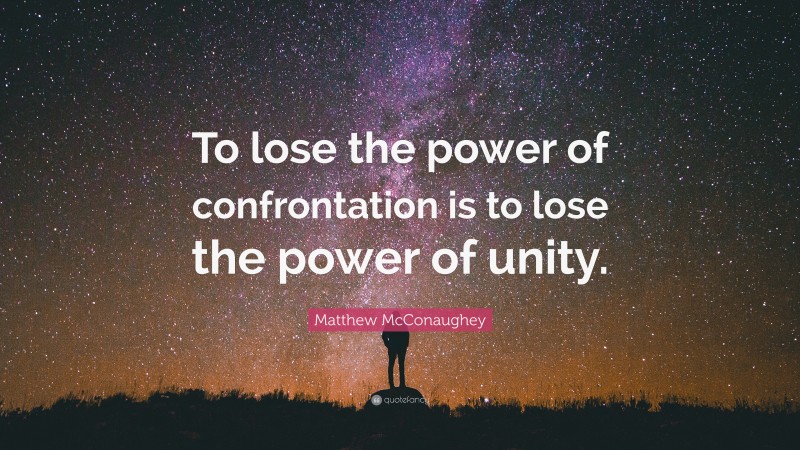 Matthew McConaughey Quote: “To lose the power of confrontation is to lose the power of unity.”