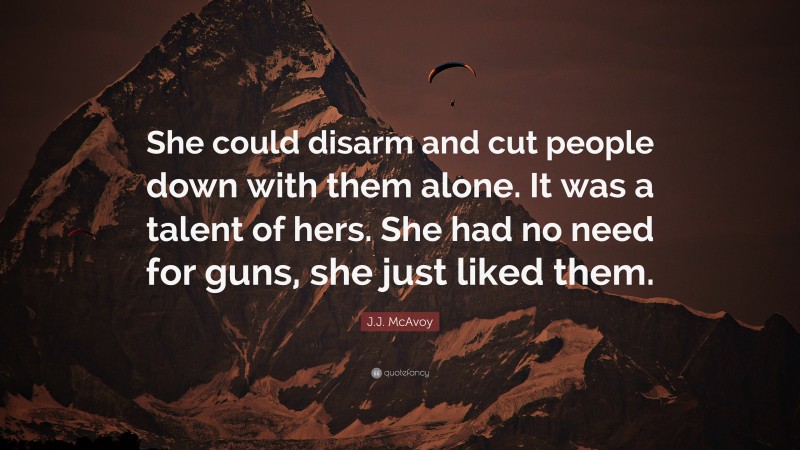 J.J. McAvoy Quote: “She could disarm and cut people down with them alone. It was a talent of hers. She had no need for guns, she just liked them.”