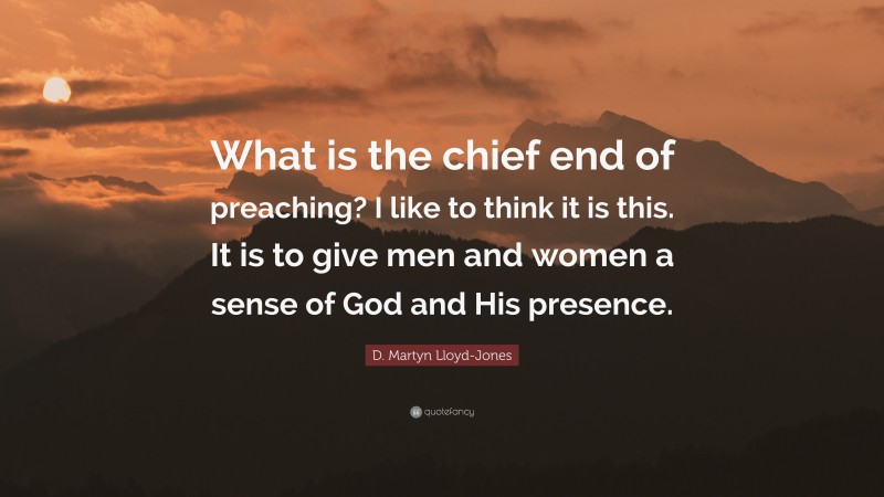 D. Martyn Lloyd-Jones Quote: “What is the chief end of preaching? I like to think it is this. It is to give men and women a sense of God and His presence.”