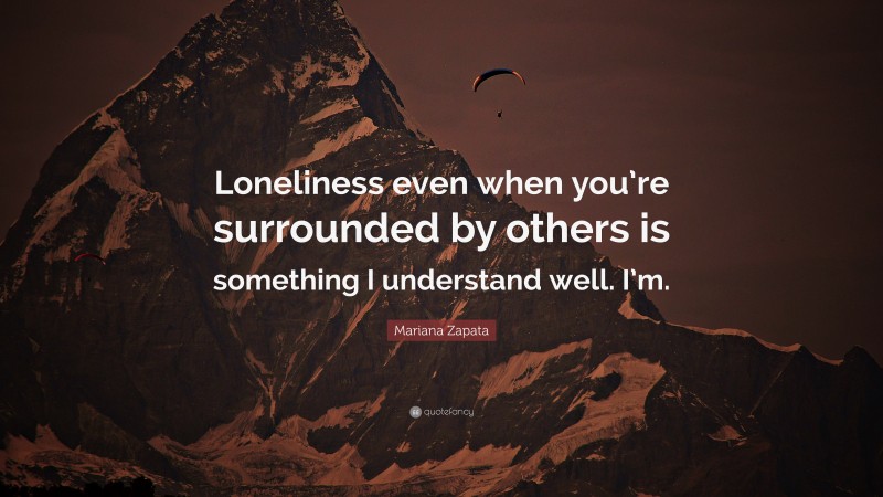 Mariana Zapata Quote: “Loneliness even when you’re surrounded by others is something I understand well. I’m.”